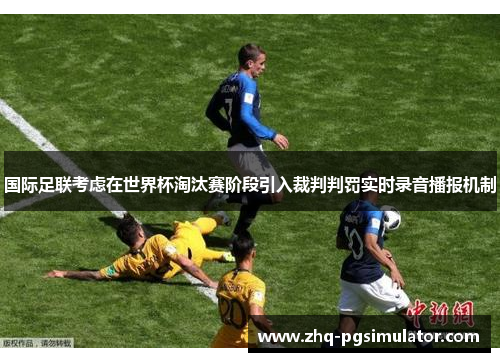 国际足联考虑在世界杯淘汰赛阶段引入裁判判罚实时录音播报机制